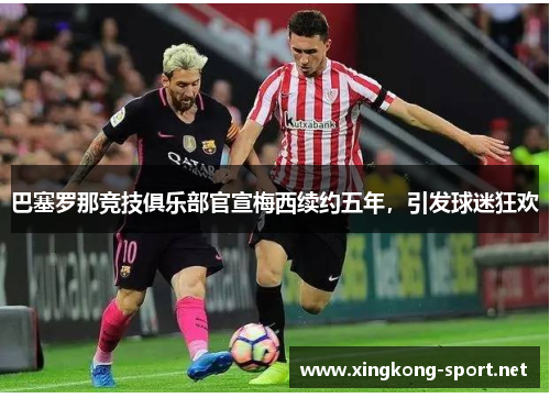 巴塞罗那竞技俱乐部官宣梅西续约五年，引发球迷狂欢