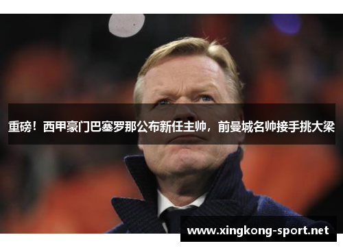 重磅！西甲豪门巴塞罗那公布新任主帅，前曼城名帅接手挑大梁
