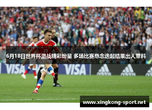 6月18日世界杯激战精彩纷呈 多场比赛悬念迭起结果出人意料