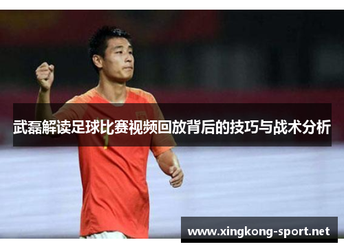 武磊解读足球比赛视频回放背后的技巧与战术分析