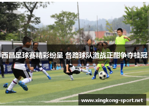 西昌足球赛精彩纷呈 各路球队激战正酣争夺桂冠