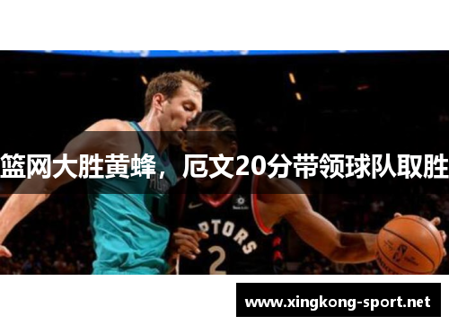 篮网大胜黄蜂，厄文20分带领球队取胜