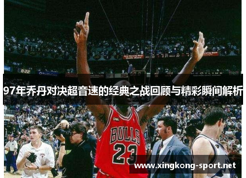 97年乔丹对决超音速的经典之战回顾与精彩瞬间解析