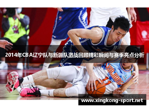 2014年CBA辽宁队与新疆队激战回顾精彩瞬间与赛季亮点分析
